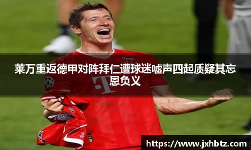 莱万重返德甲对阵拜仁遭球迷嘘声四起质疑其忘恩负义