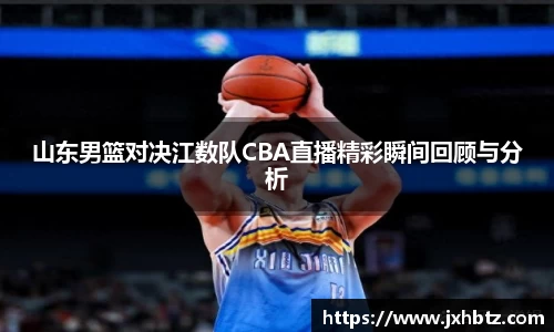 山东男篮对决江数队CBA直播精彩瞬间回顾与分析