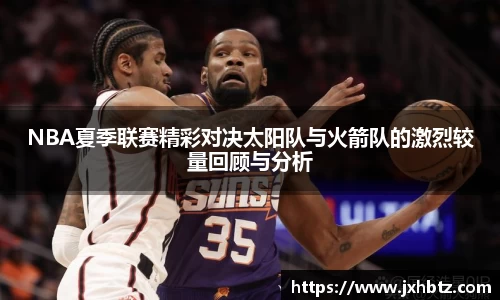NBA夏季联赛精彩对决太阳队与火箭队的激烈较量回顾与分析