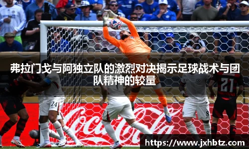 弗拉门戈与阿独立队的激烈对决揭示足球战术与团队精神的较量