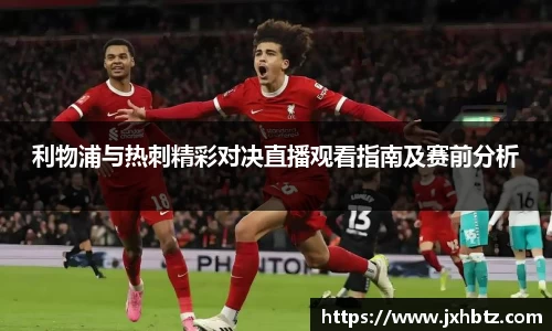 利物浦与热刺精彩对决直播观看指南及赛前分析